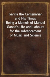 Garcia the Centenarian and His TimesBeing a Memoir of Manuel Garcia's Life and Labours for the Advancement of Music and Science (커버이미지)