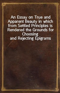 An Essay on True and Apparent Beauty in which from Settled Principles is Rendered the Grounds for Choosing and Rejecting Epigrams (커버이미지)