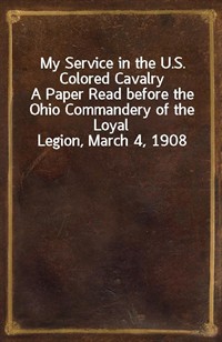 My Service in the U.S. Colored CavalryA Paper Read before the Ohio Commandery of the Loyal Legion, March 4, 1908 (Ŀ̹)