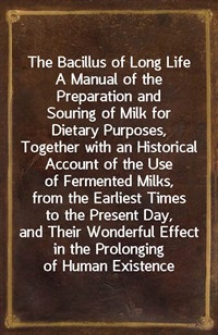 The Bacillus of Long LifeA Manual of the Preparation and Souring of Milk for Dietary Purposes, Together with an Historical Account of the Use of Fe (Ŀ̹)