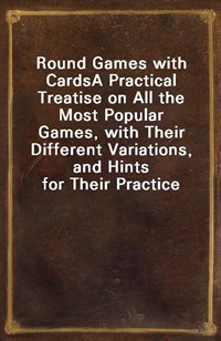 Round Games with CardsA Practical Treatise on All the Most Popular Games, with Their Different Variations, and Hints for Their Practice (Ŀ̹)