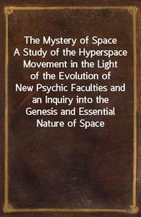 The Mystery of SpaceA Study of the Hyperspace Movement in the Light of theEvolution of New Psychic Faculties and an Inquiry into theGenesis and (Ŀ̹)