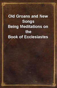 Old Groans and New SongsBeing Meditations on the Book of Ecclesiastes (Ŀ̹)