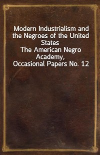 Modern Industrialism and the Negroes of the United StatesThe American Negro Academy, Occasional Papers No. 12 (Ŀ̹)