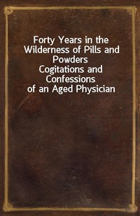 Forty Years in the Wilderness of Pills and PowdersCogitations and Confessions of an Aged Physician (커버이미지)