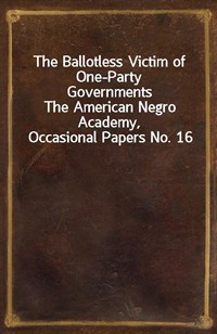 The Ballotless Victim of One-Party GovernmentsThe American Negro Academy, Occasional Papers No. 16 (Ŀ̹)