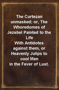 The Curtezan unmasked; or, The Whoredomes of Jezebel Painted to the LifeWith Antidotes against them, or Heavenly Julips to cool Men in the Fever of (Ŀ̹)