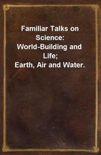 Familiar Talks on Science: World-Building and Life; Earth, Air and Water. (커버이미지)