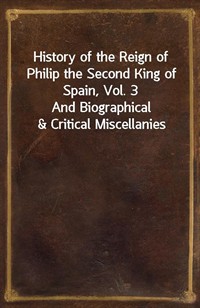 History of the Reign of Philip the Second King of Spain, Vol. 3And Biographical&Critical Miscellanies (커버이미지)