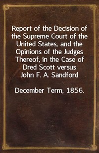 Report of the Decision of the Supreme Court of the United States, and the Opinions of the Judges Thereof, in the Case of Dred Scott versus John F. A. (Ŀ̹)