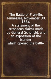 The Battle of Franklin, Tennessee, November 30, 1864A statement of the erroneous claims made by General Schofield, and an exposition of the blunder (Ŀ̹)