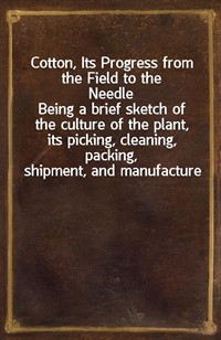Cotton, Its Progress from the Field to the NeedleBeing a brief sketch of the culture of the plant, its picking, cleaning, packing, shipment, and ma (커버이미지)