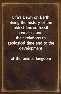 Life's Dawn on EarthBeing the history of the oldest known fossil remains, andtheir relations to geological time and to the developmentof the ani (Ŀ̹)