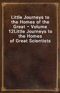 Little Journeys to the Homes of the Great - Volume 12Little Journeys to the Homes of Great Scientists (Ŀ̹)