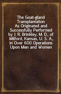 The Goat-gland TransplantationAs Originated and Successfully Performed by J. R. Brinkley, M. D., of Milford, Kansas, U. S. A., in Over 600 Operatio (Ŀ̹)