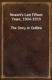 Newark's Last Fifteen Years, 1904-1919The Story in Outline (Ŀ̹)