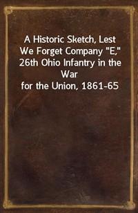 A Historic Sketch, Lest We Forget Company"E," 26th Ohio Infantry in the War for the Union, 1861-65 (커버이미지)