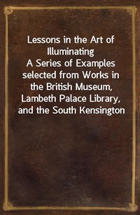 Lessons in the Art of IlluminatingA Series of Examples selected from Works in the British Museum, Lambeth Palace Library, and the South Kensington (Ŀ̹)