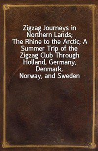 Zigzag Journeys in Northern Lands;The Rhine to the Arctic; A Summer Trip of the Zigzag Club Through Holland, Germany, Denmark, Norway, and Sweden (커버이미지)