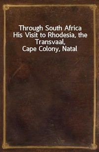 Through South AfricaHis Visit to Rhodesia, the Transvaal, Cape Colony, Natal (Ŀ̹)