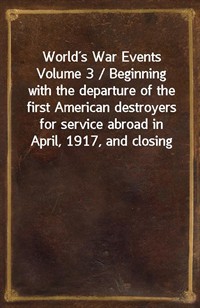 Worlds War Events Volume 3 / Beginning with the departure of the first American destroyers for service abroad in April, 1917, and closing with the tr (Ŀ̹)