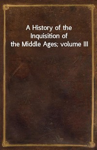 A History of the Inquisition of the Middle Ages; volume III (커버이미지)