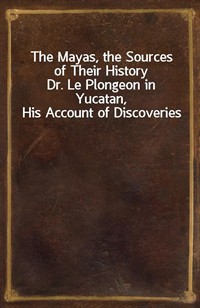 The Mayas, the Sources of Their HistoryDr. Le Plongeon in Yucatan, His Account of Discoveries (Ŀ̹)