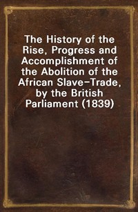 The History of the Rise, Progress and Accomplishment of the Abolition of the African Slave-Trade, by the British Parliament (1839) (Ŀ̹)