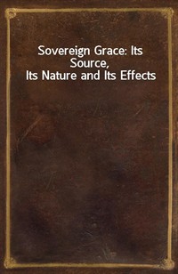 Sovereign Grace: Its Source, Its Nature and Its Effects (Ŀ̹)