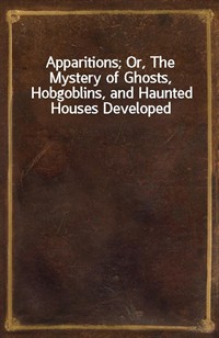 Apparitions; Or, The Mystery of Ghosts, Hobgoblins, and Haunted Houses Developed (커버이미지)