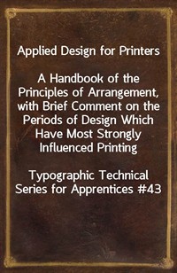 Applied Design for PrintersA Handbook of the Principles of Arrangement, with Brief Comment on the Periods of Design Which Have Most Strongly Influe (커버이미지)