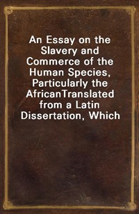 An Essay on the Slavery and Commerce of the Human Species, Particularly the AfricanTranslated from a Latin Dissertation, Which Was Honoured with the (커버이미지)