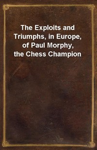 The Exploits and Triumphs, in Europe, of Paul Morphy, the Chess Champion (Ŀ̹)