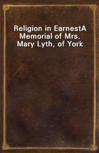 Religion in EarnestA Memorial of Mrs. Mary Lyth, of York (Ŀ̹)