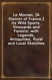 Le Morvan, [A District of France,] Its Wild Sports, Vineyards and Forests; with Legends, Antiquities, Rural and Local Sketches (Ŀ̹)