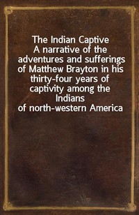 The Indian CaptiveA narrative of the adventures and sufferings of Matthew Brayton in his thirty-four years of captivity among the Indians of north- (Ŀ̹)