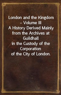 London and the Kingdom - Volume IIIA History Derived Mainly from the Archives at Guildhallin the Custody of the Corporation of the City of London. (Ŀ̹)