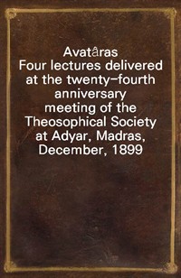Avat?rasFour lectures delivered at the twenty-fourth anniversarymeeting of the Theosophical Society at Adyar, Madras,December, 1899 (커버이미지)