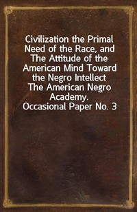 Civilization the Primal Need of the Race, and The Attitude of the American Mind Toward the Negro IntellectThe American Negro Academy. Occasional Pa (커버이미지)