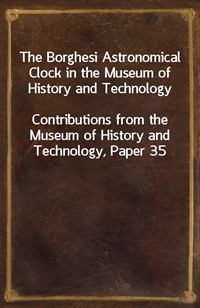 The Borghesi Astronomical Clock in the Museum of History and TechnologyContributions from the Museum of History and Technology, Paper 35 (Ŀ̹)