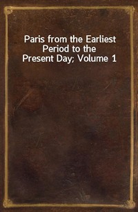 Paris from the Earliest Period to the Present Day; Volume 1 (Ŀ̹)