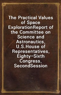 The Practical Values of Space ExplorationReport of the Committee on Science and Astronautics, U.S.House of Representatives, Eighty-Sixth Congress, (Ŀ̹)