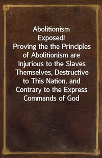 Abolitionism Exposed!Proving the the Principles of Abolitionism are Injurious to the Slaves Themselves, Destructive to This Nation, and Contrary to (커버이미지)