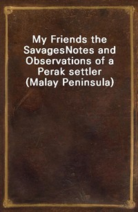 My Friends the SavagesNotes and Observations of a Perak settler (Malay Peninsula) (Ŀ̹)