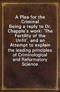 A Plea for the CriminalBeing a reply to Dr. Chapple's work: 'The Fertility of the Unfit', and an Attempt to explain the leading principles of Crimi (커버이미지)