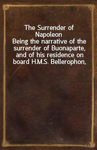 The Surrender of NapoleonBeing the narrative of the surrender of Buonaparte, and of his residence on board H.M.S. Bellerophon, with a detail of the (Ŀ̹)