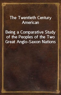 The Twentieth Century AmericanBeing a Comparative Study of the Peoples of the Two Great Anglo-Saxon Nations (Ŀ̹)