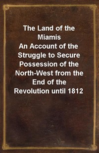 The Land of the MiamisAn Account of the Struggle to Secure Possession of the North-West from the End of the Revolution until 1812 (Ŀ̹)