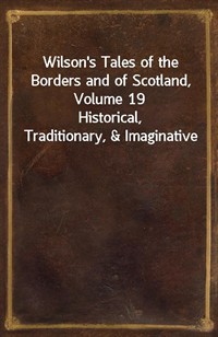 Wilson's Tales of the Borders and of Scotland, Volume 19Historical, Traditionary,&Imaginative (Ŀ̹)