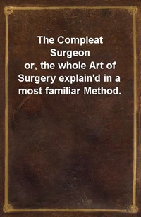 The Compleat Surgeonor, the whole Art of Surgery explain'd in a most familiar Method. (Ŀ̹)